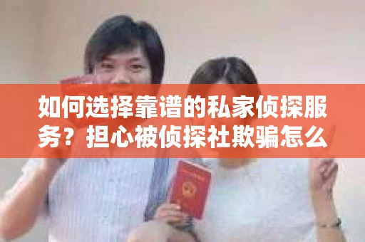如何选择靠谱的私家侦探服务？担心被侦探社欺骗怎么办？