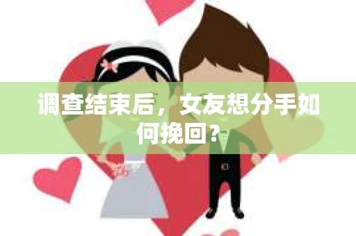 调查结束后，女友想分手如何挽回？