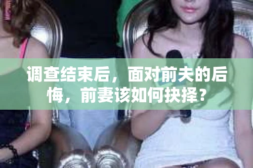 调查结束后，面对前夫的后悔，前妻该如何抉择？