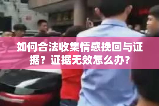 如何合法收集情感挽回与证据？证据无效怎么办？