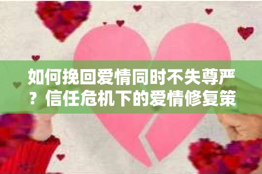如何挽回爱情同时不失尊严？信任危机下的爱情修复策略
