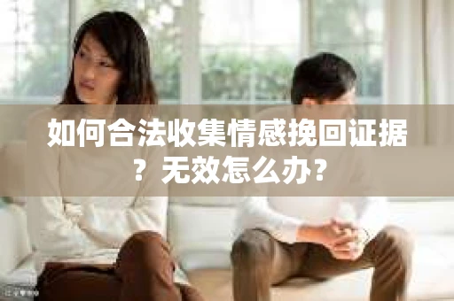 如何合法收集情感挽回证据？无效怎么办？