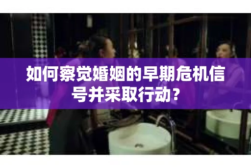 如何察觉婚姻的早期危机信号并采取行动？