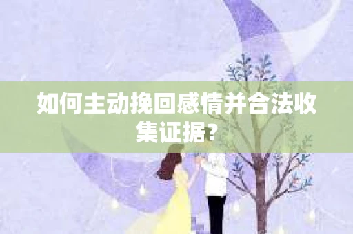 如何主动挽回感情并合法收集证据? 如何主动挽回感情并合法收集证据?
