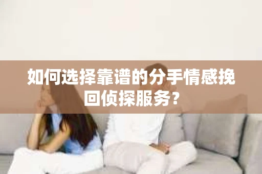 如何选择靠谱的分手情感挽回侦探服务？