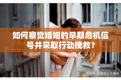 如何察觉婚姻的早期危机信号并采取行动挽救？