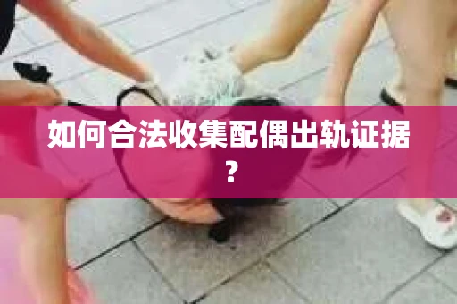 如何合法收集配偶出轨证据？