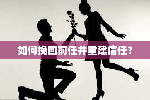 如何挽回前任并重建信任？