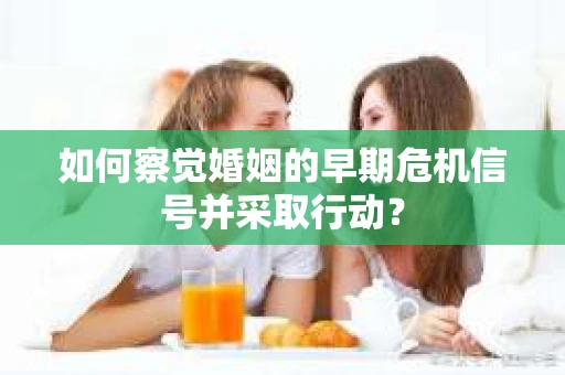 如何察觉婚姻的早期危机信号并采取行动？