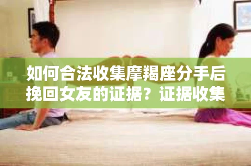 如何合法收集摩羯座分手后挽回女友的证据？证据收集策略与法律风险防范