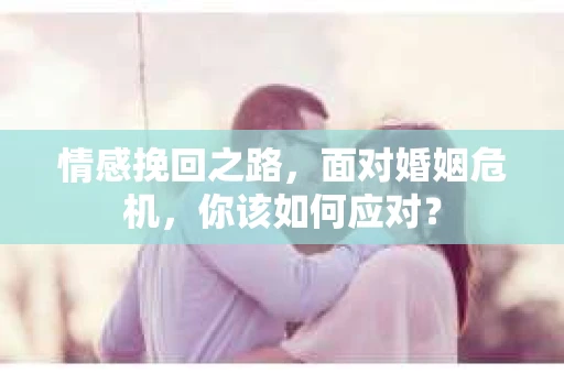 情感挽回之路，面对婚姻危机，你该如何应对？