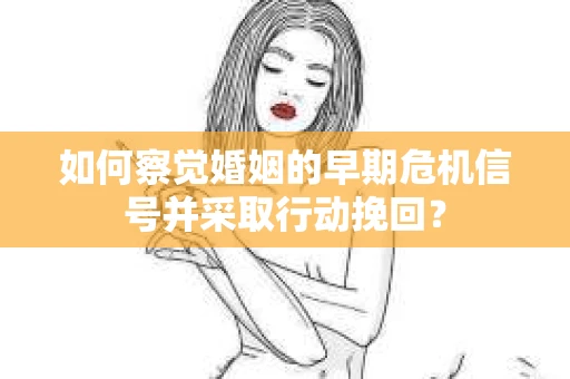 如何察觉婚姻的早期危机信号并采取行动挽回? 如何察觉婚姻的早期危机信号并采取行动挽回?