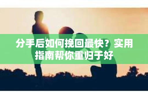 分手后如何挽回最快？实用指南帮你重归于好