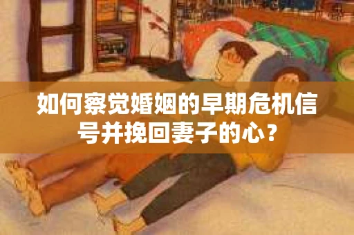 如何察觉婚姻的早期危机信号并挽回妻子的心？