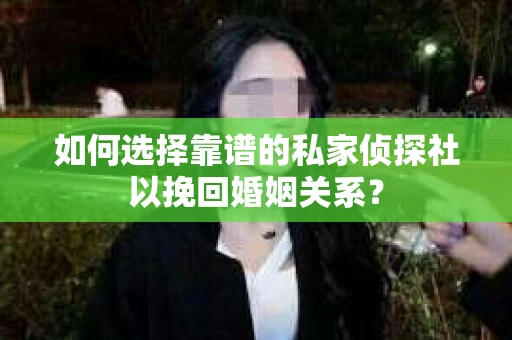 如何选择靠谱的私家侦探社以挽回婚姻关系？