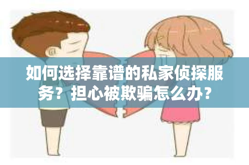如何选择靠谱的私家侦探服务?担心被欺骗怎么办? 如何选择靠谱的私家侦探服务?担心被欺骗怎么办?
