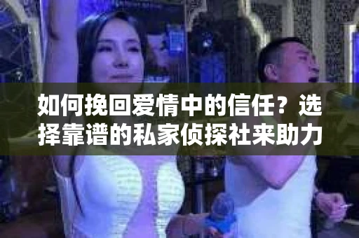如何挽回爱情中的信任？选择靠谱的私家侦探社来助力