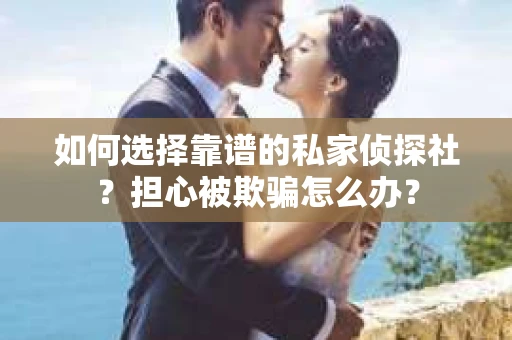 如何选择靠谱的私家侦探社？担心被欺骗怎么办？
