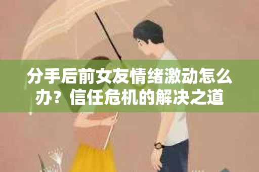 分手后前女友情绪激动怎么办？信任危机的解决之道