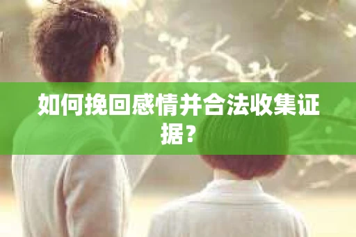 如何挽回感情并合法收集证据？