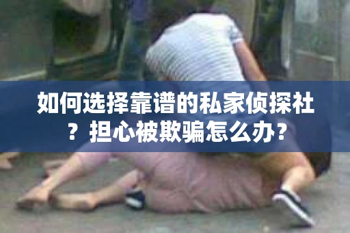 如何选择靠谱的私家侦探社？担心被欺骗怎么办？