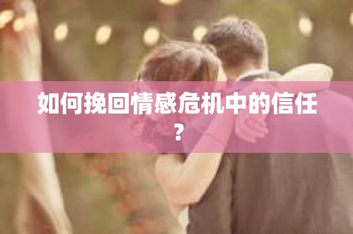 如何挽回情感危机中的信任？