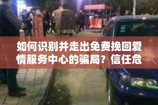 如何识别并走出免费挽回爱情服务中心的骗局？信任危机解决方案
