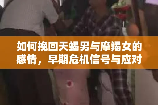 如何挽回天蝎男与摩羯女的感情，早期危机信号与应对策略