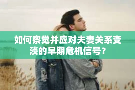 如何察觉并应对夫妻关系变淡的早期危机信号？