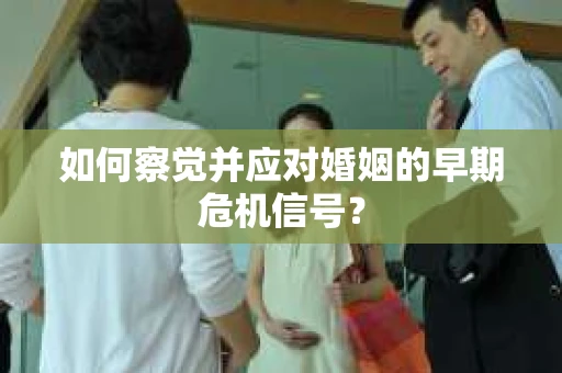 如何察觉并应对婚姻的早期危机信号？