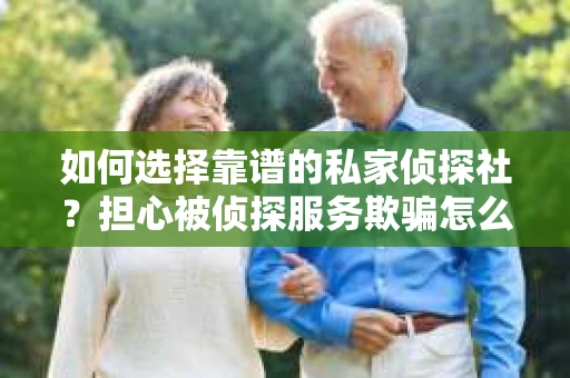 如何选择靠谱的私家侦探社？担心被侦探服务欺骗怎么办？
