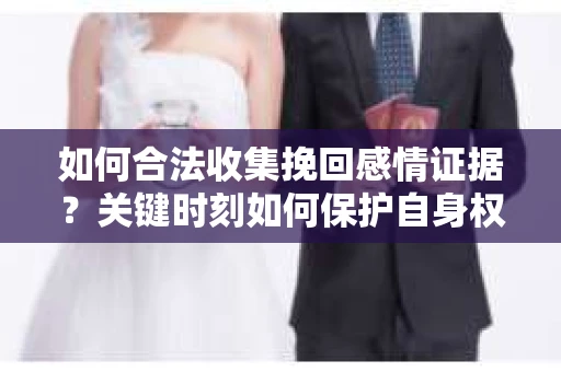 如何合法收集挽回感情证据？关键时刻如何保护自身权益？