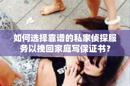 如何选择靠谱的私家侦探服务以挽回家庭写保证书？