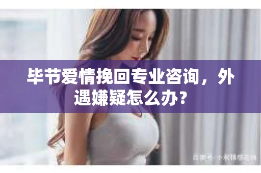 毕节爱情挽回专业咨询，外遇嫌疑怎么办？
