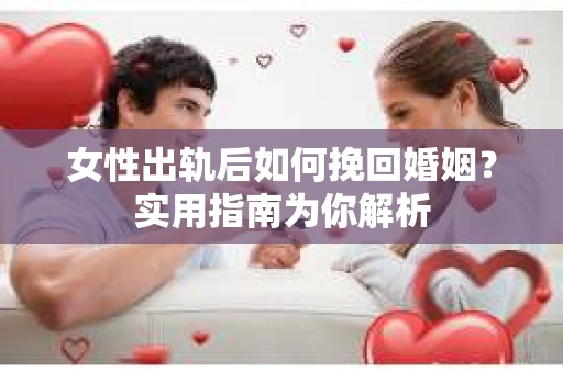 女性出轨后如何挽回婚姻?实用指南为你解析 女性出轨后如何挽回婚姻?实用指南为你解析