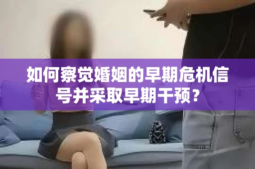 如何察觉婚姻的早期危机信号并采取早期干预？