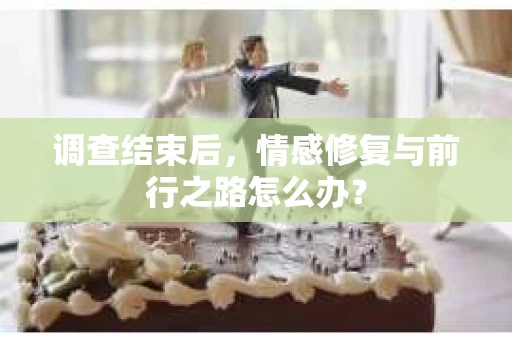 调查结束后，情感修复与前行之路怎么办？