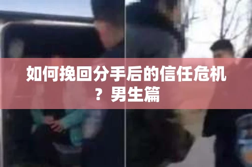 如何挽回分手后的信任危机?男生篇 如何挽回分手后的信任危机?男生篇