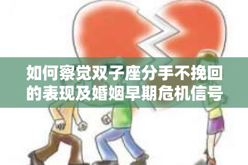 如何察觉双子座分手不挽回的表现及婚姻早期危机信号？