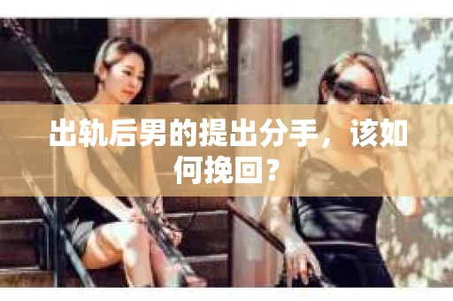 出轨后男的提出分手，该如何挽回？