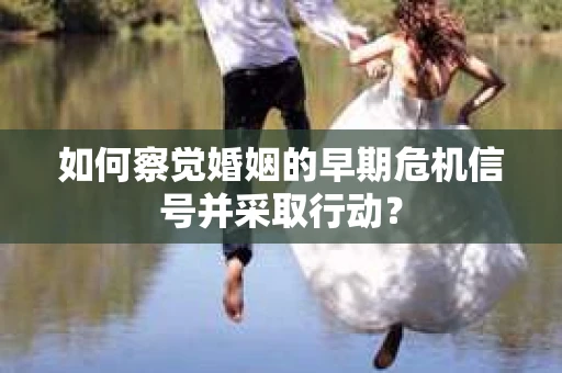 如何察觉婚姻的早期危机信号并采取行动? 如何察觉婚姻的早期危机信号并采取行动?