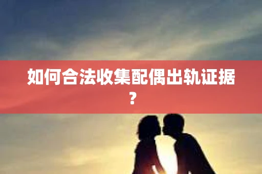 如何合法收集配偶出轨证据？