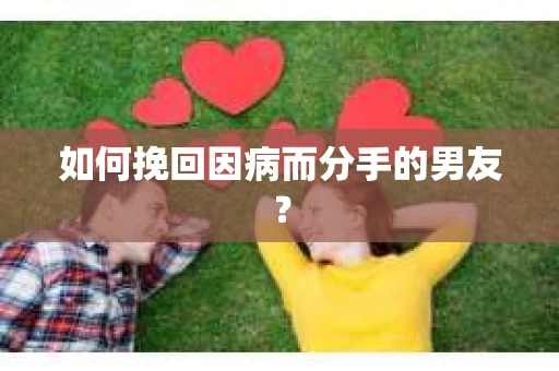 如何挽回因病而分手的男友？