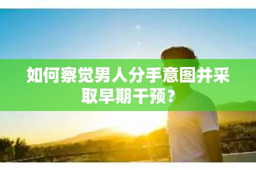 如何察觉男人分手意图并采取早期干预？