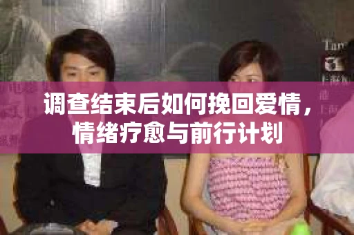 调查结束后如何挽回爱情，情绪疗愈与前行计划