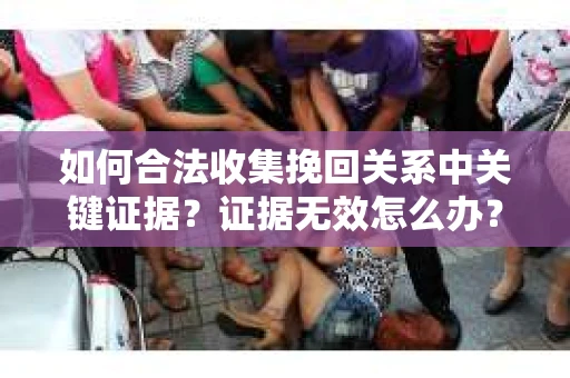 如何合法收集挽回关系中关键证据？证据无效怎么办？