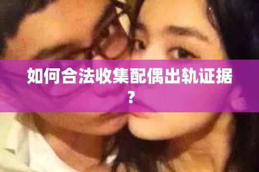 如何合法收集配偶出轨证据？