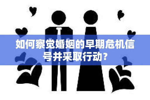 如何察觉婚姻的早期危机信号并采取行动？