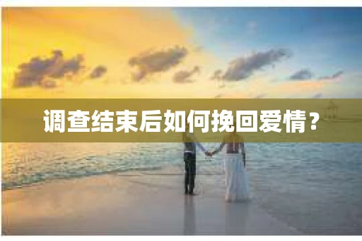 调查结束后如何挽回爱情？
