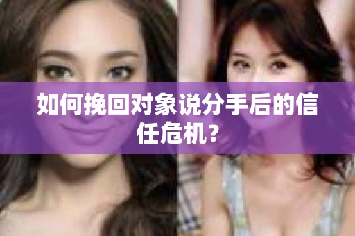 如何挽回对象说分手后的信任危机？